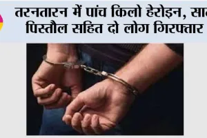 तरनतारन में पांच किलो हेरोइन, सात पिस्तौल सहित दो लोग गिरफ्तार