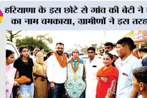हरियाणा के इस छोटे से गांव की बेटी ने देश का नाम चमकाया, ग्रामीणों ने इस तरह किया स्वागत