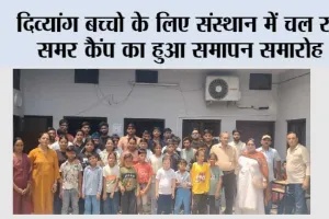 दिव्यांग बच्चो के लिए संस्थान में चल रहे समर कैंप का हुआ समापन समारोह