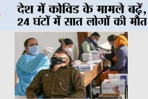Covid Cases: देश में कोविड के मामले बढ़ें, 24 घंटों में सात लोगों की मौत