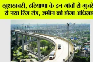 Haryana Ring Road: खुशखबरी, हरियाणा के इन गांवों से गुजरेगा ये नया रिंग रोड, जमीन को होगा अधिग्रहण