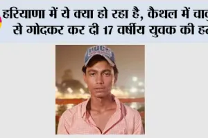 हरियाणा में ये क्या हो रहा है, कैथल में चाकुओ से गोदकर कर दी 17 वर्षीय युवक की हत्या, पिछले 44 दिन में हत्या की तीन बड़ी वारदाते