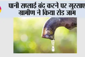 पानी सप्लाई बंद करने पर गुस्साए ग्रामीण ने किया रोड जाम