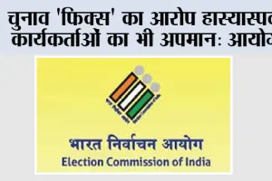 चुनाव ‘फिक्स’ का आरोप हास्यास्पद, कार्यकर्ताओं का भी अपमान: आयोग