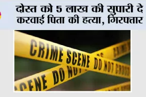 दोस्त को 5 लाख की सुपारी दे करवाई पिता की हत्या, गिरफ्तार
