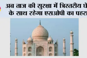 अब ताज की सुरक्षा में त्रिस्तरीय घेरे के साथ रहेगा एसओपी का पहरा