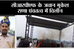 सीआरपीएफ के जवान मुकेश राणा पंचतत्व में विलीन, उनके पैतृक गांव जींद जिले के किनाना में किया गया अंतिम संस्कार