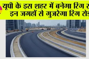 UP Ring Road: यूपी के इस शहर में बनेगा रिंग रोड, इन जगहों से गुजरेगा रिंग रोड