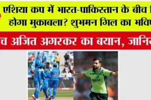 Asia Cup News: एशिया कप में भारत-पाकिस्तान के बीच फिर होगा मुकाबला? शुभमन गिल का भविष्य और अजित अगरकर का बयान, जानिये…