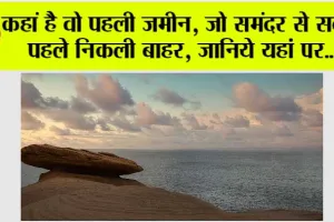 कहां है वो पहली जमीन, जो समंदर से सबसे पहले निकली बाहर, जानिये यहां पर…