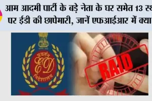 ED Raid Today: आम आदमी पार्टी के बड़े नेता के घर समेत 13 स्थानों पर ईडी की छापेमारी, जानें एफआईआर में क्या है…