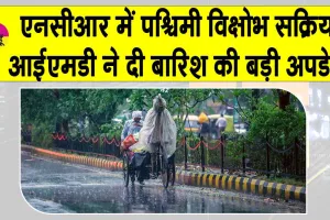 IMD Weather forecast: एनसीआर में बारिश को लेकर आईएमडी की बड़ी अपडेट! पश्चिमी विक्षोभ हो रहा है सक्रिय