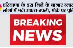 हरियाणा के इस जिले के बाजार ब्लास्ट, लोगों में मची अफरा-तफरी