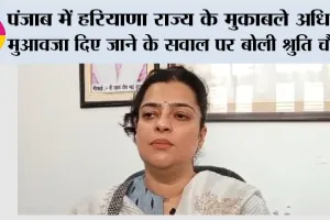 पंजाब में हरियाणा राज्य के मुकाबले अधिक मुआवजा दिए जाने के सवाल पर बोली श्रुति चौधरी