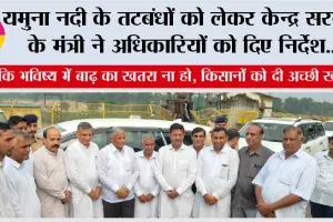 यमुना नदी के तटबंधों को लेकर केन्द्र सरकार के मंत्री ने अधिकारियों को दिए निर्देश….