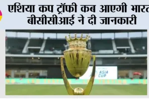 Asia Cup Trophy: एशिया कप ट्रॉफी कब आएगी भारत, बीसीसीआई ने दी जानकारी