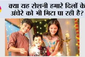 क्या यह रोशनी हमारे दिलों के अंधेरे को भी मिटा पा रही है?