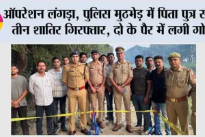 ऑपरेशन लंगड़ा, पुलिस मुठभेड़ में पिता पुत्र सहित तीन शातिर गिरफ्तार, दो के पैर में लगी गोली