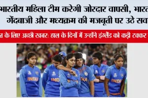 भारतीय महिला टीम करेगी जोरदार वापसी, भारत की गेंदबाजी और मध्यक्रम की मजबूती पर उठे सवाल