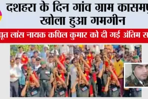 दशहरा के दिन गांव ग्राम कासमपुर खोला हुआ गमगीन, सपूत लांस नायक कपिल कुमार को दी गई अंतिम सलामी