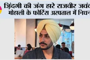 जिंदगी की जंग हारे राजवीर जवंदा, मोहाली के फोर्टिस अस्पताल में निधन