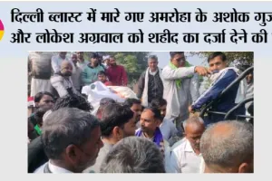 दिल्ली ब्लास्ट में मारे गए अमरोहा के अशोक गुज्जर और लोकेश अग्रवाल को शहीद का दर्जा देने की मांग
