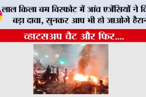 लाल किला बम विस्फोट में जांच एजेंसियों ने किया बड़ा दावा, सुनकर आप भी हो जाओगे हैरान