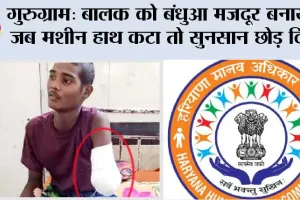 गुरुग्राम: बालक को बंधुआ मजदूर बनाया, जब मशीन से हाथ कटा तो सुनसान छोड़ दिया