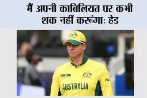 मैं अपनी काबिलियत पर कभी शक नहीं करूंगा: हेड