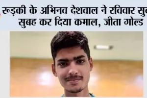 रूड़की के अभिनव देशवाल ने रविवार सुबह-सुबह कर दिया कमाल, जीता गोल्ड