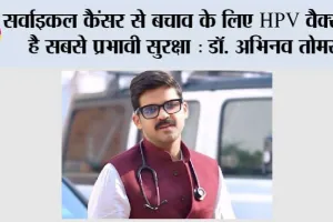 सर्वाइकल कैंसर से बचाव के लिए HPV वैक्सीन है सबसे प्रभावी सुरक्षा : डॉ. अभिनव तोमर”