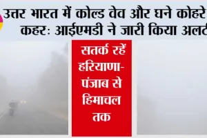 Cold Wave Alert: उत्तर भारत में कोल्ड वेव और घने कोहरे का कहर: आईएमडी ने जारी किया अलर्ट, सतर्क रहें हरियाणा-पंजाब से हिमाचल तक