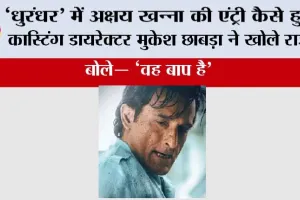 Dhurandhar: ‘धुरंधर’ में अक्षय खन्ना की एंट्री कैसे हुई? कास्टिंग डायरेक्टर मुकेश छाबड़ा ने खोले राज, बोले— “वह बाप है”