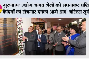गुरुग्राम: उद्योग जगत जेलों को अपनाकर प्रशिक्षित कैदियों को रोजगार देनेको आगे आएं: जस्टिस सूर्यकांत