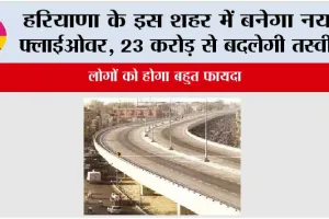Haryana New Flyover: हरियाणा के इस शहर में बनेगा नया फ्लाईओवर, 23 करोड़ से बदल जाएगी तस्वीर