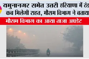 Haryana Weather: यमुनानगर समेत उत्तरी हरियाणा में ठंड से कब मिलेगी राहत, मौसम विभाग ने बताया…