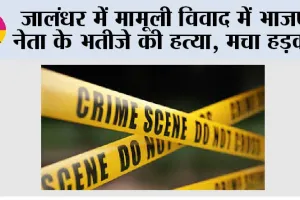 जालंधर में मामूली विवाद में भाजपा नेता के भतीजे की हत्या, मचा हड़कंप