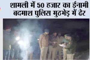 शामली में 50 हजार का ईनामी बदमाश पुलिस मुठभेड़ में ढेर