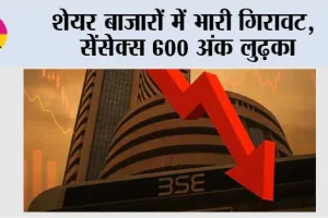 शेयर बाजारों में भारी गिरावट, सेंसेक्स 600 अंक लुढ़का