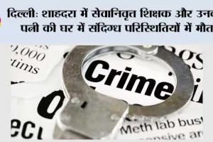 दिल्ली: शाहदरा में सेवानिवृत्त शिक्षक और उनकी पत्नी की घर में संदिग्ध परिस्थितियों में मौत, हत्या की आशंका