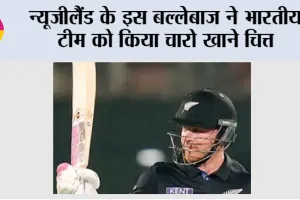 IND vs NZ: न्यूजीलैंड के इस बल्लेबाज ने भारतीय टीम को किया चारो खाने चित्त