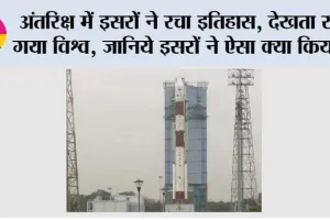 अंतरिक्ष में इसरों ने रचा इतिहास, देखता रह गया विश्व, जानिये इसरों ने ऐसा क्या किया…