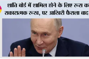 शांति बोर्ड में शामिल होने के लिए रूस का सकारात्मक रूख, पर आखिरी फैसला बाद में