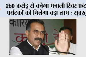 250 करोड़ से बनेगा मनाली रिवर फ्रंट, पर्यटकों को मिलेगा बड़ा लाभ : सुक्खू