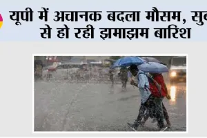 यूपी में अचानक बदला मौसम, सुबह से हो रही झमाझम बारिश