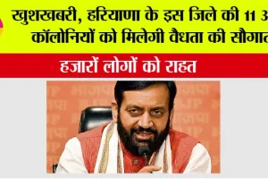 Haryana Government: खुशखबरी, हरियाणा के इस जिले की 11 अवैध कॉलोनियों को मिलेगी वैधता की सौगात, हजारों लोगों को राहत