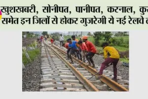Haryana New Railway line: खुशखबरी, सोनीपत, पानीपत, करनाल, कुरुक्षेत्र समेत इन जिलों से होकर गुजरेगी ये नई रेलवे लाइन
