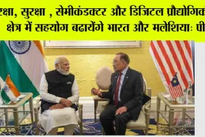 रक्षा, सुरक्षा, सेमीकंडक्टर और डिजिटल प्रौद्योगिकी के क्षेत्र में सहयोग बढायेंगे भारत और मलेशिया: पीएम मोदी