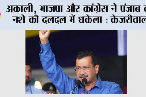 अकाली, भाजपा और कांग्रेस ने पंजाब को नशे की दलदल में धकेला, अब ‘आम आदमी पार्टी’ बना रही नशा मुक्त पंजाब: केजरीवाल