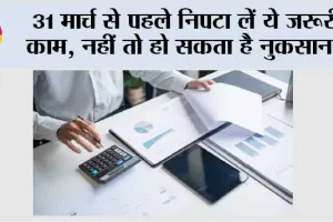 31st March Deadline: 31 मार्च से पहले निपटा लें ये जरूरी काम, नहीं तो हो सकता है नुकसान!